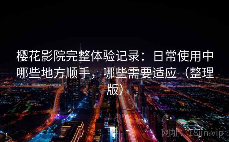 樱花影院完整体验记录：日常使用中哪些地方顺手，哪些需要适应（整理版）