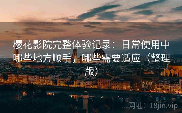 樱花影院完整体验记录：日常使用中哪些地方顺手，哪些需要适应（整理版）