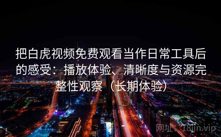 把白虎视频免费观看当作日常工具后的感受：播放体验、清晰度与资源完整性观察（长期体验）