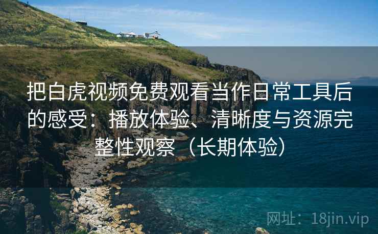 把白虎视频免费观看当作日常工具后的感受：播放体验、清晰度与资源完整性观察（长期体验）