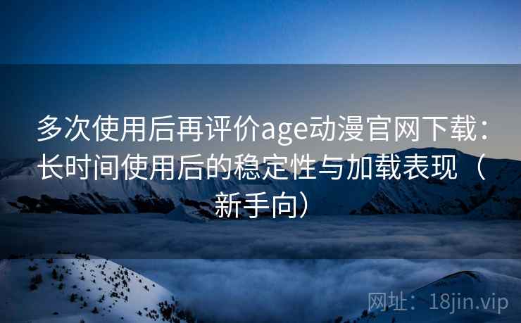 多次使用后再评价age动漫官网下载:长时间使用后的稳定性与加载表现(新手向) 多次使用后再评价age动漫官网下载:长时间使用后的稳定性与加载表现(新手向)