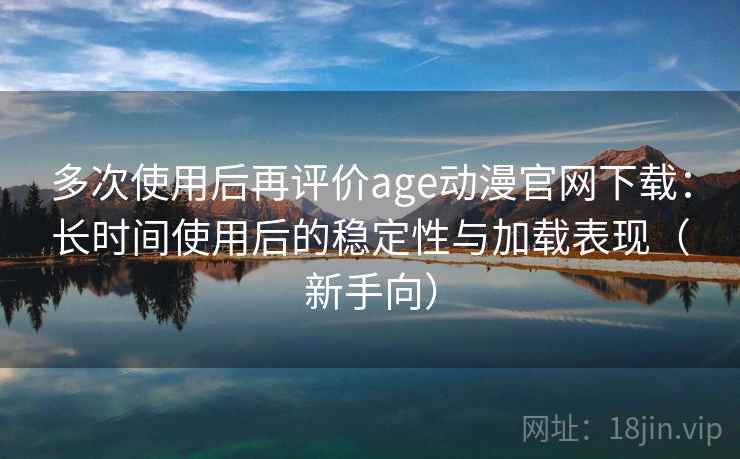 多次使用后再评价age动漫官网下载:长时间使用后的稳定性与加载表现(新手向) 多次使用后再评价age动漫官网下载:长时间使用后的稳定性与加载表现(新手向)