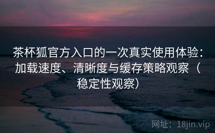 茶杯狐官方入口的一次真实使用体验:加载速度、清晰度与缓存策略观察(稳定性观察) 茶杯狐官方入口的一次真实使用体验:加载速度、清晰度与缓存策略观察(稳定性观察)