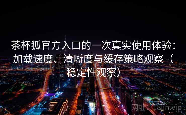 茶杯狐官方入口的一次真实使用体验:加载速度、清晰度与缓存策略观察(稳定性观察) 茶杯狐官方入口的一次真实使用体验:加载速度、清晰度与缓存策略观察(稳定性观察)