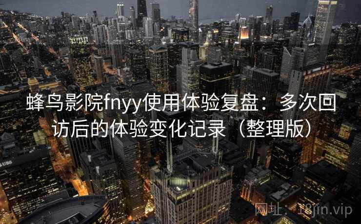 蜂鸟影院fnyy使用体验复盘:多次回访后的体验变化记录(整理版) 蜂鸟影院fnyy使用体验复盘:多次回访后的体验变化记录(整理版)