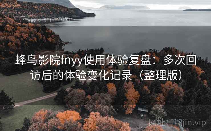 蜂鸟影院fnyy使用体验复盘:多次回访后的体验变化记录(整理版) 蜂鸟影院fnyy使用体验复盘:多次回访后的体验变化记录(整理版)