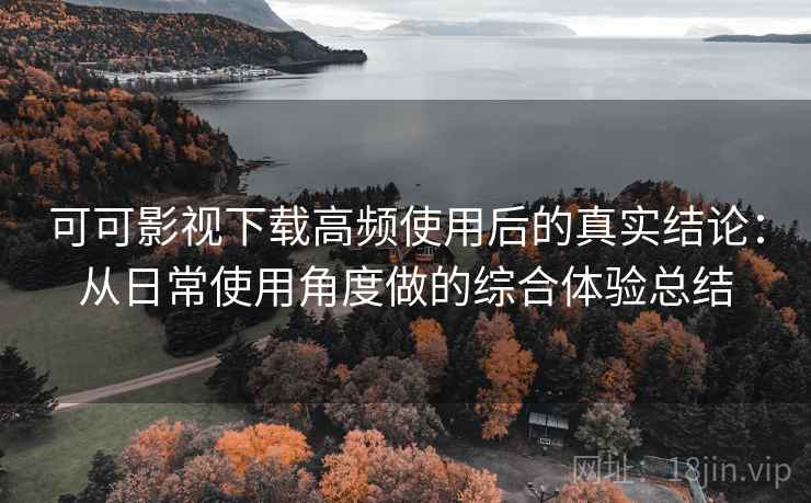 可可影视下载高频使用后的真实结论:从日常使用角度做的综合体验总结 可可影视下载高频使用后的真实结论:从日常使用角度做的综合体验总结