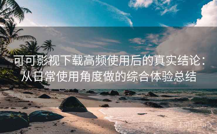 可可影视下载高频使用后的真实结论:从日常使用角度做的综合体验总结 可可影视下载高频使用后的真实结论:从日常使用角度做的综合体验总结
