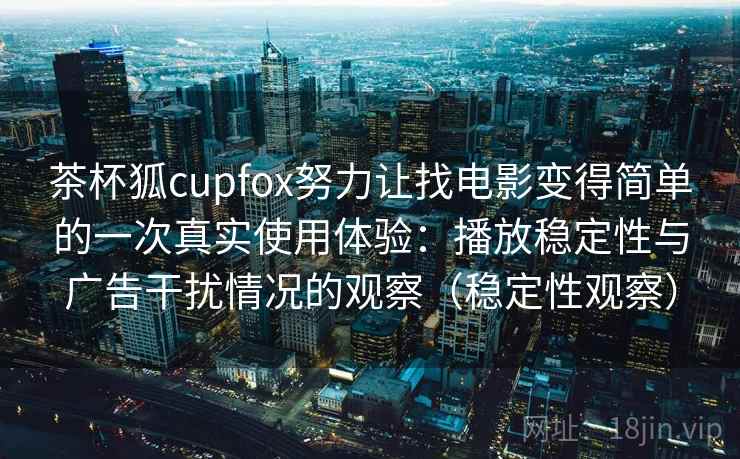 茶杯狐cupfox努力让找电影变得简单的一次真实使用体验：播放稳定性与广告干扰情况的观察（稳定性观察）