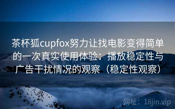 茶杯狐cupfox努力让找电影变得简单的一次真实使用体验：播放稳定性与广告干扰情况的观察（稳定性观察）