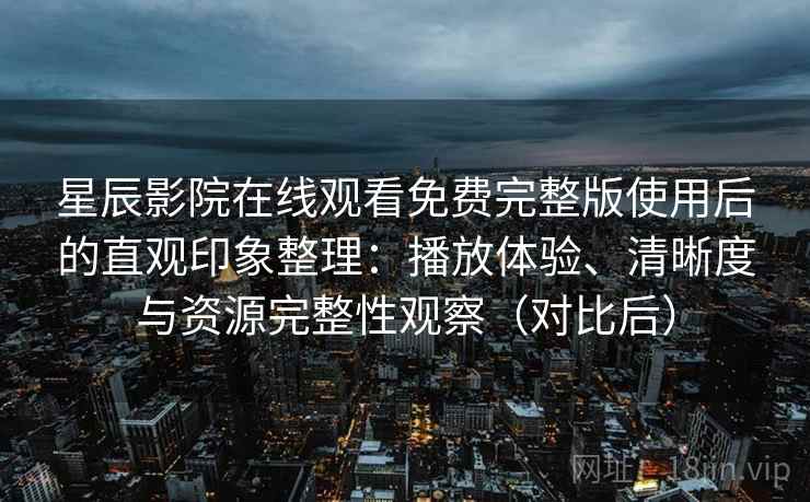 星辰影院在线观看免费完整版使用后的直观印象整理：播放体验、清晰度与资源完整性观察（对比后）