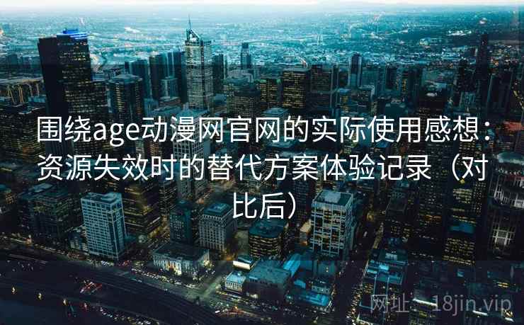 围绕age动漫网官网的实际使用感想：资源失效时的替代方案体验记录（对比后）