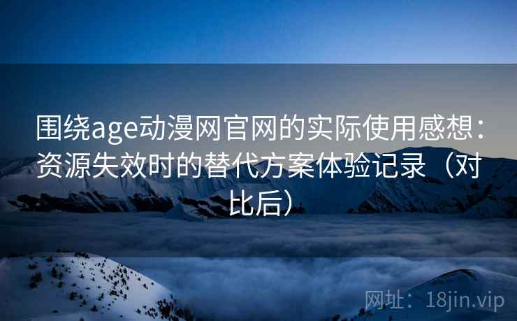 围绕age动漫网官网的实际使用感想：资源失效时的替代方案体验记录（对比后）