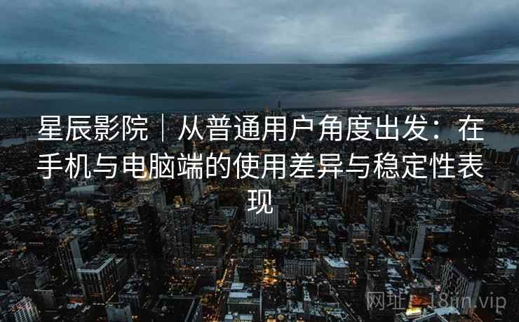 星辰影院|从普通用户角度出发:在手机与电脑端的使用差异与稳定性表现 星辰影院|从普通用户角度出发:在手机与电脑端的使用差异与稳定性表现