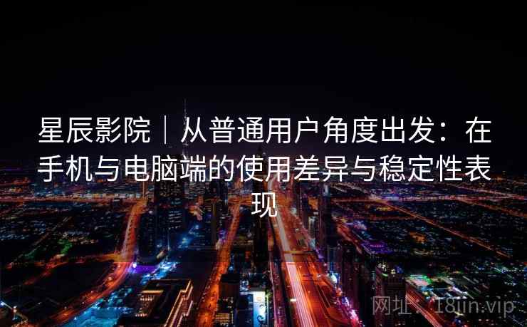 星辰影院|从普通用户角度出发:在手机与电脑端的使用差异与稳定性表现 星辰影院|从普通用户角度出发:在手机与电脑端的使用差异与稳定性表现