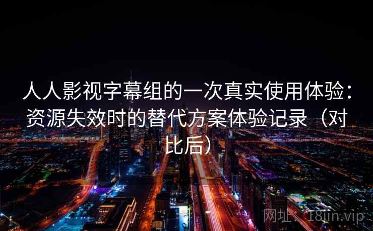 人人影视字幕组的一次真实使用体验：资源失效时的替代方案体验记录（对比后）