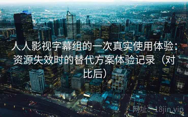 人人影视字幕组的一次真实使用体验：资源失效时的替代方案体验记录（对比后）