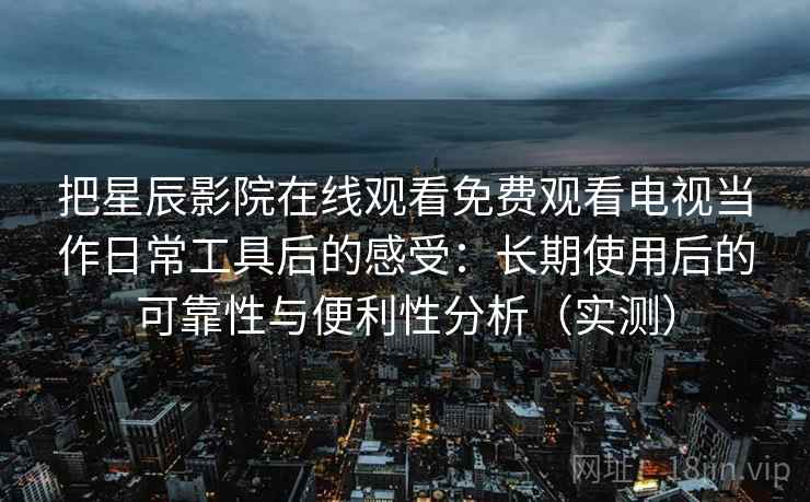 把星辰影院在线观看免费观看电视当作日常工具后的感受：长期使用后的可靠性与便利性分析（实测）