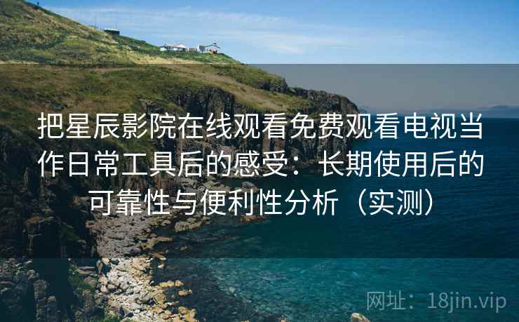 把星辰影院在线观看免费观看电视当作日常工具后的感受：长期使用后的可靠性与便利性分析（实测）