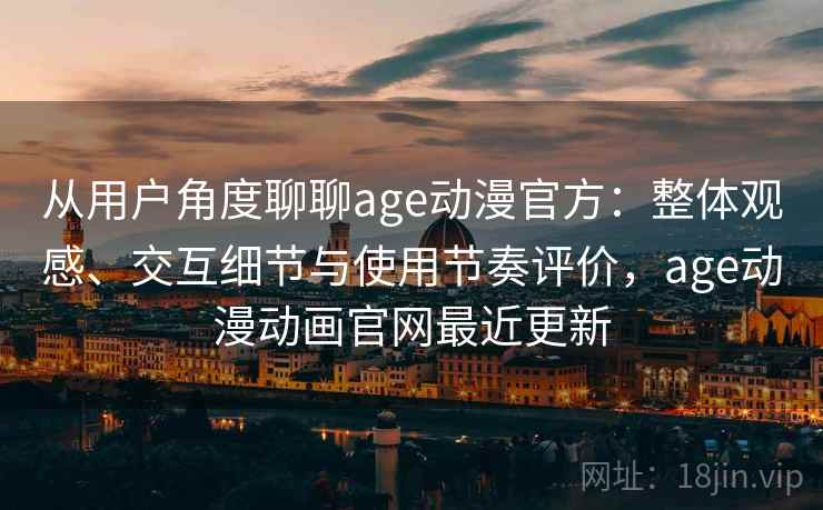 从用户角度聊聊age动漫官方：整体观感、交互细节与使用节奏评价，age动漫动画官网最近更新