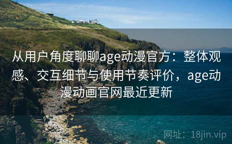 从用户角度聊聊age动漫官方：整体观感、交互细节与使用节奏评价，age动漫动画官网最近更新