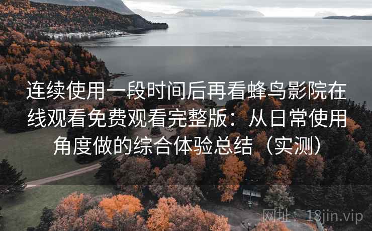 连续使用一段时间后再看蜂鸟影院在线观看免费观看完整版:从日常使用角度做的综合体验总结(实测) 连续使用一段时间后再看蜂鸟影院在线观看免费观看完整版:从日常使用角度做的综合体验总结(实测)