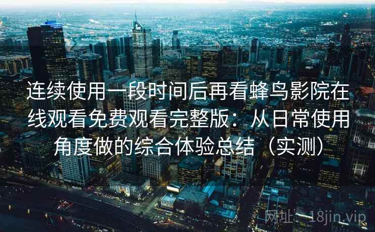 连续使用一段时间后再看蜂鸟影院在线观看免费观看完整版:从日常使用角度做的综合体验总结(实测) 连续使用一段时间后再看蜂鸟影院在线观看免费观看完整版:从日常使用角度做的综合体验总结(实测)