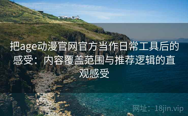 把age动漫官网官方当作日常工具后的感受:内容覆盖范围与推荐逻辑的直观感受 把age动漫官网官方当作日常工具后的感受:内容覆盖范围与推荐逻辑的直观感受