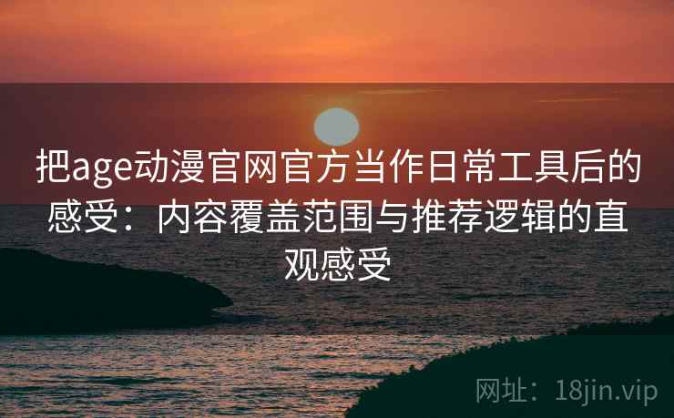 把age动漫官网官方当作日常工具后的感受:内容覆盖范围与推荐逻辑的直观感受 把age动漫官网官方当作日常工具后的感受:内容覆盖范围与推荐逻辑的直观感受