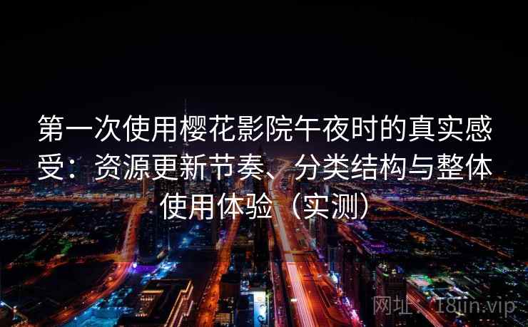 第一次使用樱花影院午夜时的真实感受：资源更新节奏、分类结构与整体使用体验（实测）