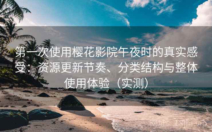 第一次使用樱花影院午夜时的真实感受：资源更新节奏、分类结构与整体使用体验（实测）