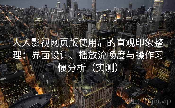 人人影视网页版使用后的直观印象整理:界面设计、播放流畅度与操作习惯分析(实测) 人人影视网页版使用后的直观印象整理:界面设计、播放流畅度与操作习惯分析(实测)