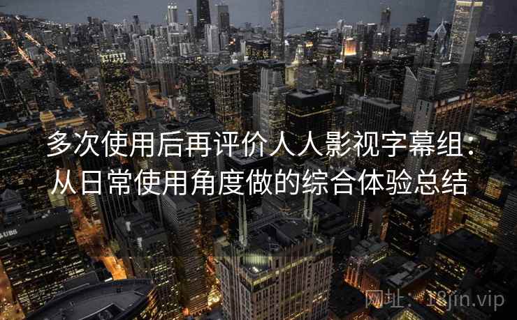 多次使用后再评价人人影视字幕组:从日常使用角度做的综合体验总结 多次使用后再评价人人影视字幕组:从日常使用角度做的综合体验总结