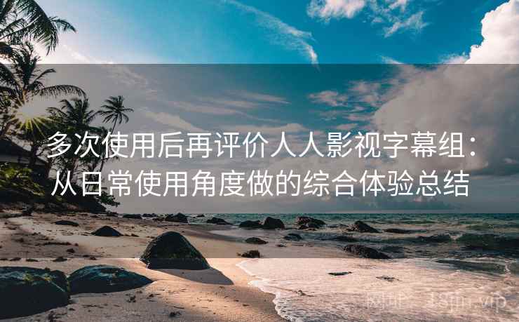 多次使用后再评价人人影视字幕组:从日常使用角度做的综合体验总结 多次使用后再评价人人影视字幕组:从日常使用角度做的综合体验总结