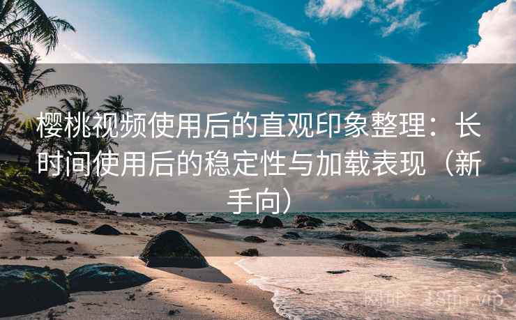 樱桃视频使用后的直观印象整理:长时间使用后的稳定性与加载表现(新手向) 樱桃视频使用后的直观印象整理:长时间使用后的稳定性与加载表现(新手向)