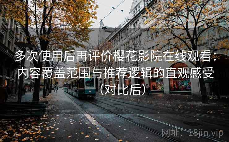 多次使用后再评价樱花影院在线观看：内容覆盖范围与推荐逻辑的直观感受（对比后）