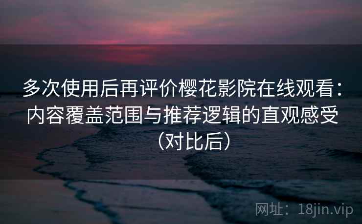 多次使用后再评价樱花影院在线观看：内容覆盖范围与推荐逻辑的直观感受（对比后）