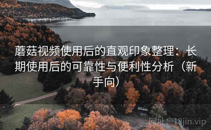 蘑菇视频使用后的直观印象整理:长期使用后的可靠性与便利性分析(新手向) 蘑菇视频使用后的直观印象整理:长期使用后的可靠性与便利性分析(新手向)