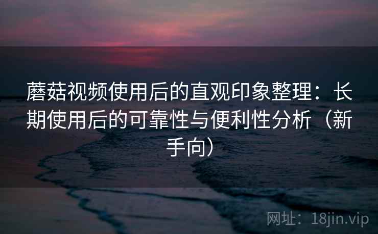 蘑菇视频使用后的直观印象整理:长期使用后的可靠性与便利性分析(新手向) 蘑菇视频使用后的直观印象整理:长期使用后的可靠性与便利性分析(新手向)