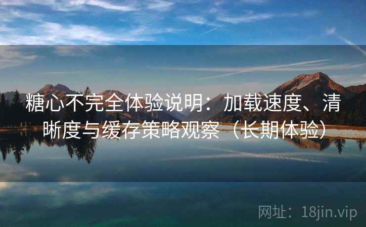 糖心不完全体验说明:加载速度、清晰度与缓存策略观察(长期体验) 糖心不完全体验说明:加载速度、清晰度与缓存策略观察(长期体验)
