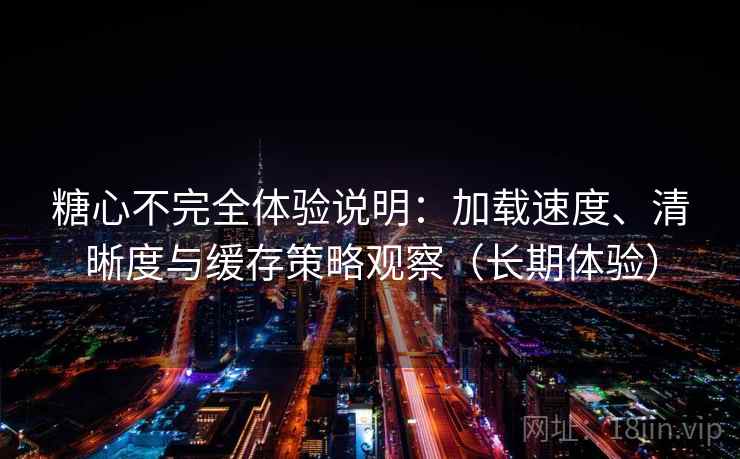 糖心不完全体验说明:加载速度、清晰度与缓存策略观察(长期体验) 糖心不完全体验说明:加载速度、清晰度与缓存策略观察(长期体验)