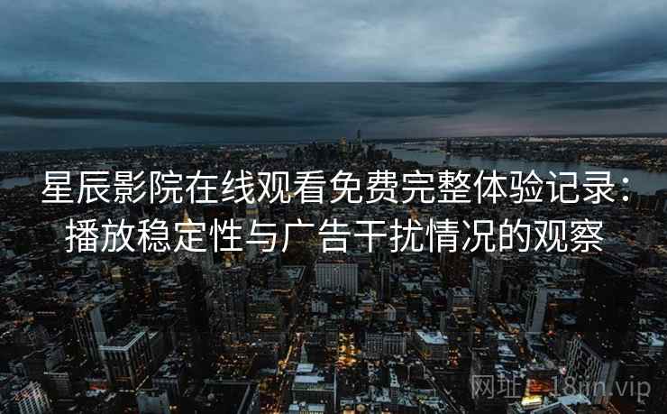 星辰影院在线观看免费完整体验记录：播放稳定性与广告干扰情况的观察