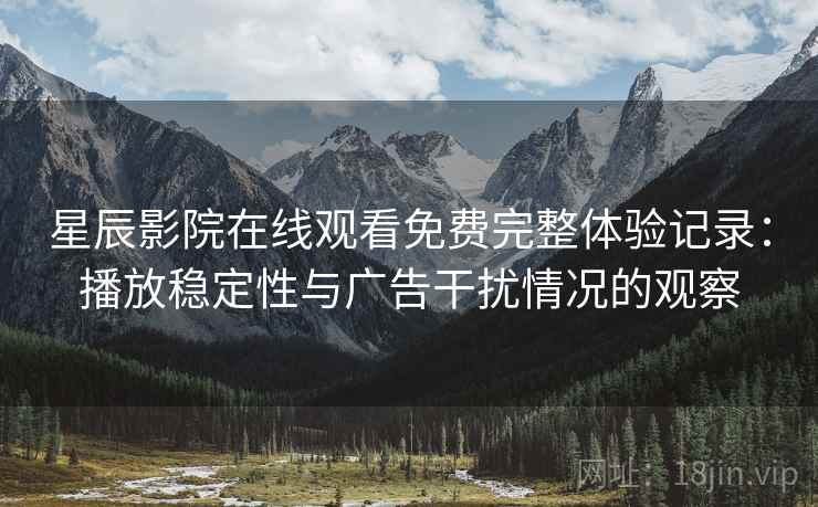 星辰影院在线观看免费完整体验记录：播放稳定性与广告干扰情况的观察