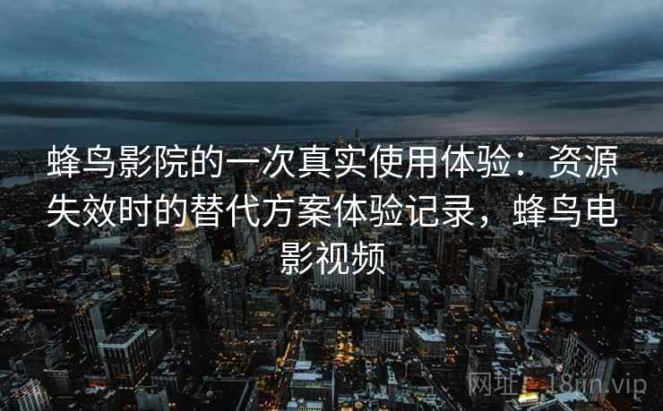蜂鸟影院的一次真实使用体验:资源失效时的替代方案体验记录,蜂鸟电影视频 蜂鸟影院的一次真实使用体验:资源失效时的替代方案体验记录,蜂鸟电影视频