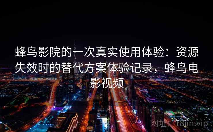 蜂鸟影院的一次真实使用体验:资源失效时的替代方案体验记录,蜂鸟电影视频 蜂鸟影院的一次真实使用体验:资源失效时的替代方案体验记录,蜂鸟电影视频