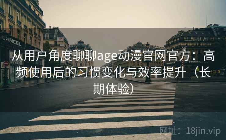 从用户角度聊聊age动漫官网官方:高频使用后的习惯变化与效率提升(长期体验) 从用户角度聊聊age动漫官网官方:高频使用后的习惯变化与效率提升(长期体验)