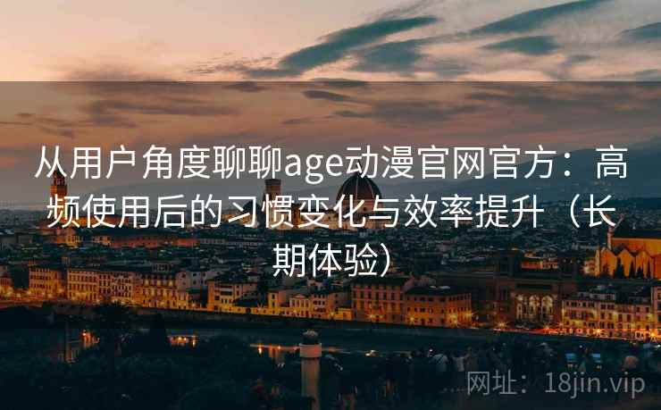 从用户角度聊聊age动漫官网官方:高频使用后的习惯变化与效率提升(长期体验) 从用户角度聊聊age动漫官网官方:高频使用后的习惯变化与效率提升(长期体验)
