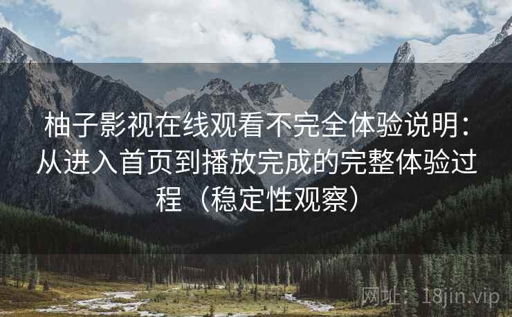 柚子影视在线观看不完全体验说明：从进入首页到播放完成的完整体验过程（稳定性观察）