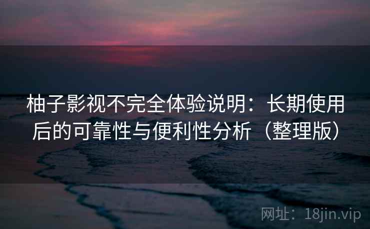 柚子影视不完全体验说明:长期使用后的可靠性与便利性分析(整理版) 柚子影视不完全体验说明:长期使用后的可靠性与便利性分析(整理版)