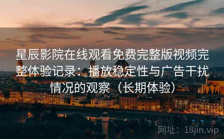 星辰影院在线观看免费完整版视频完整体验记录：播放稳定性与广告干扰情况的观察（长期体验）